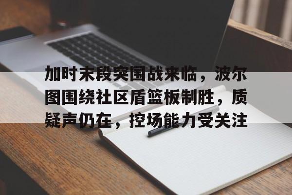 包含加时末段突围战来临，波尔图围绕社区盾篮板制胜，质疑声仍在，控场能力受关注的词条壹号pg电子游戏